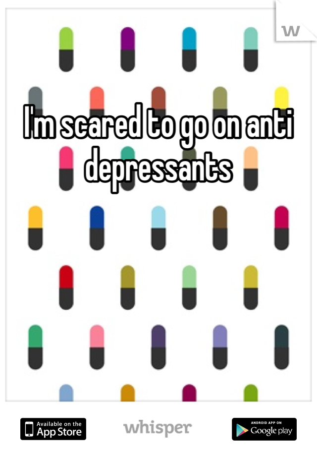 I'm scared to go on anti depressants 