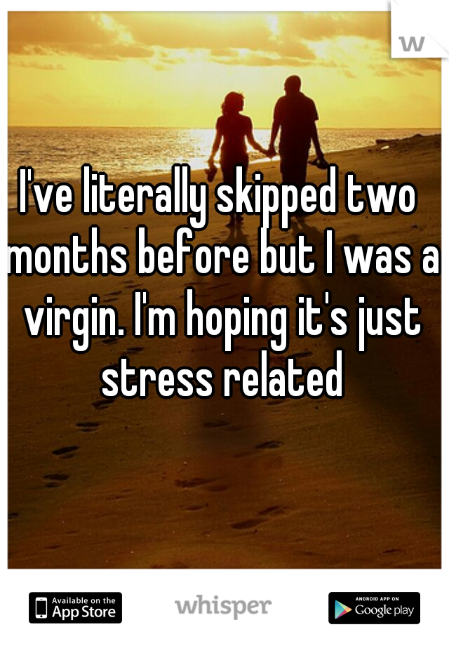 I've literally skipped two months before but I was a virgin. I'm hoping it's just stress related