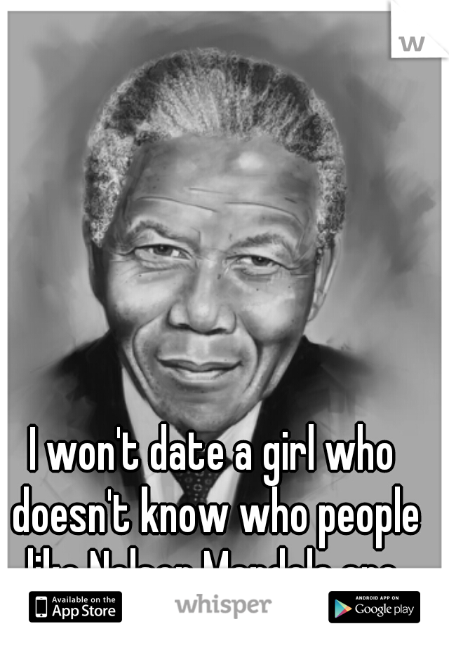 I won't date a girl who doesn't know who people like Nelson Mandela are.