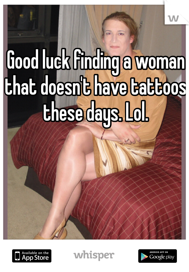 Good luck finding a woman that doesn't have tattoos these days. Lol. 
