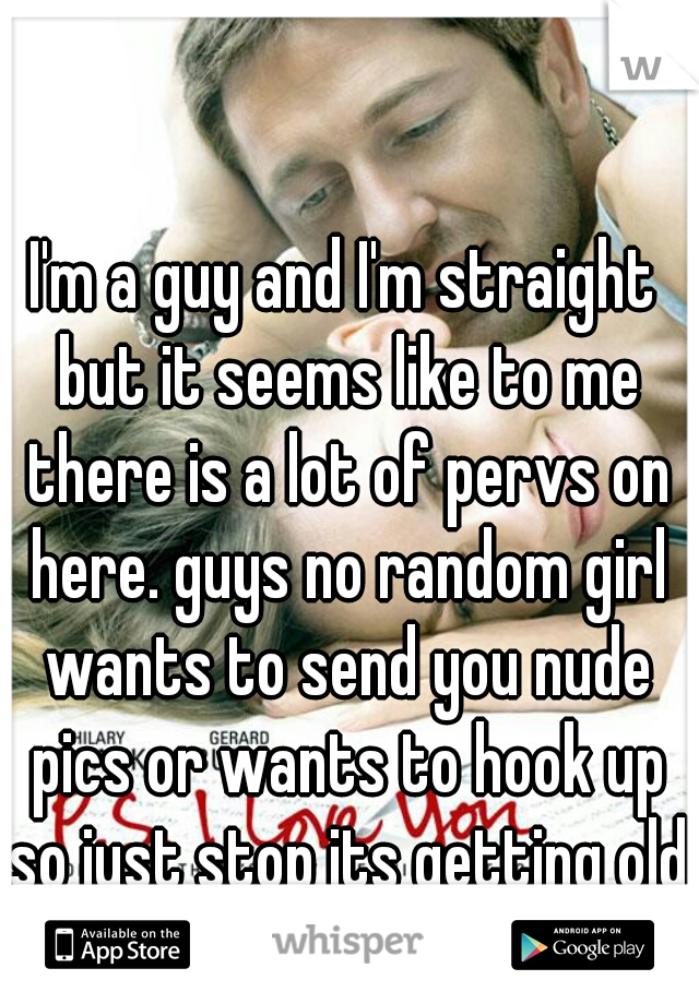 I'm a guy and I'm straight but it seems like to me there is a lot of pervs on here. guys no random girl wants to send you nude pics or wants to hook up so just stop its getting old