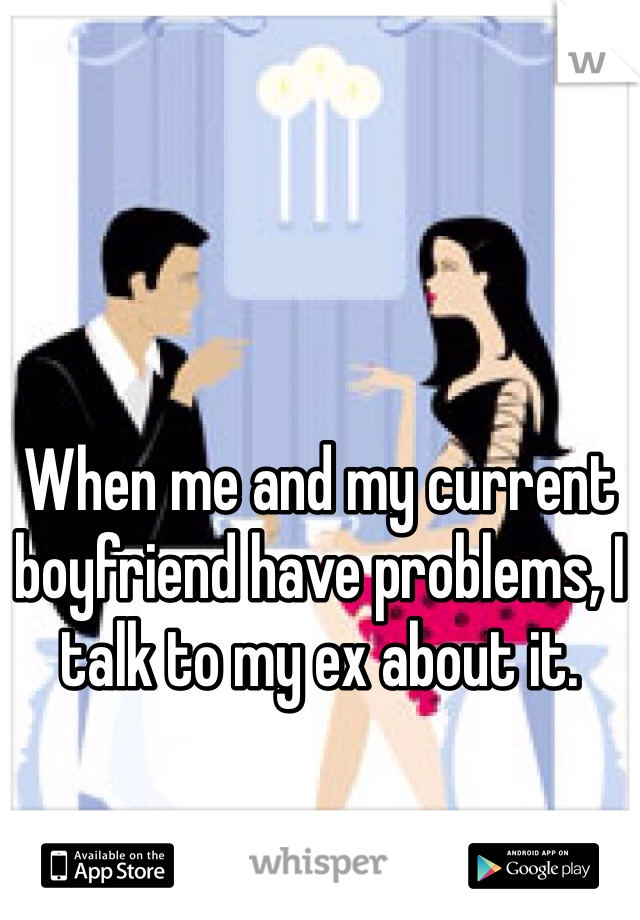




When me and my current boyfriend have problems, I talk to my ex about it.
