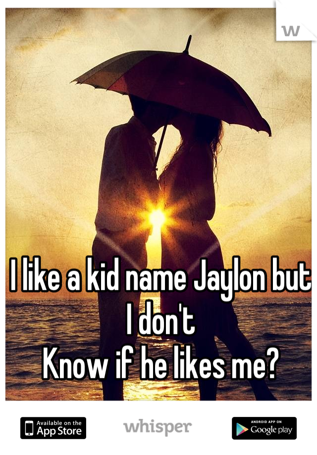 I like a kid name Jaylon but I don't 
Know if he likes me?
