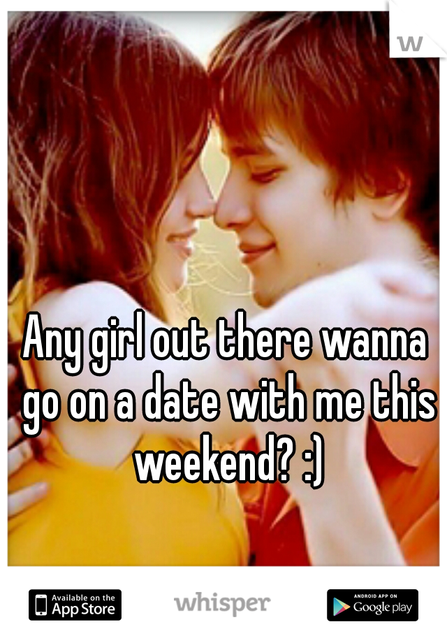 Any girl out there wanna go on a date with me this weekend? :)