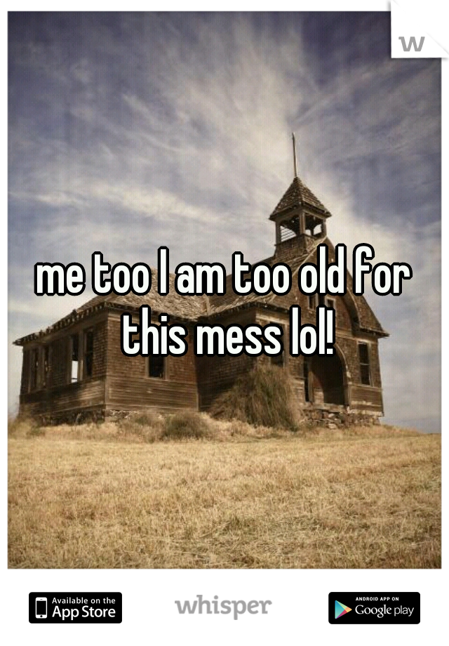 me too I am too old for this mess lol!