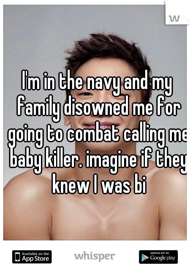 I'm in the navy and my family disowned me for going to combat calling me baby killer. imagine if they knew I was bi