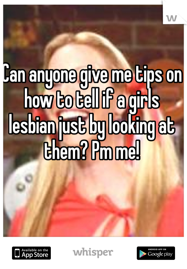 Can anyone give me tips on how to tell if a girls
lesbian just by looking at them? Pm me! 