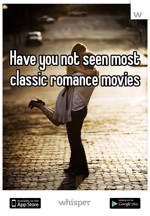 Have you not seen most classic romance movies