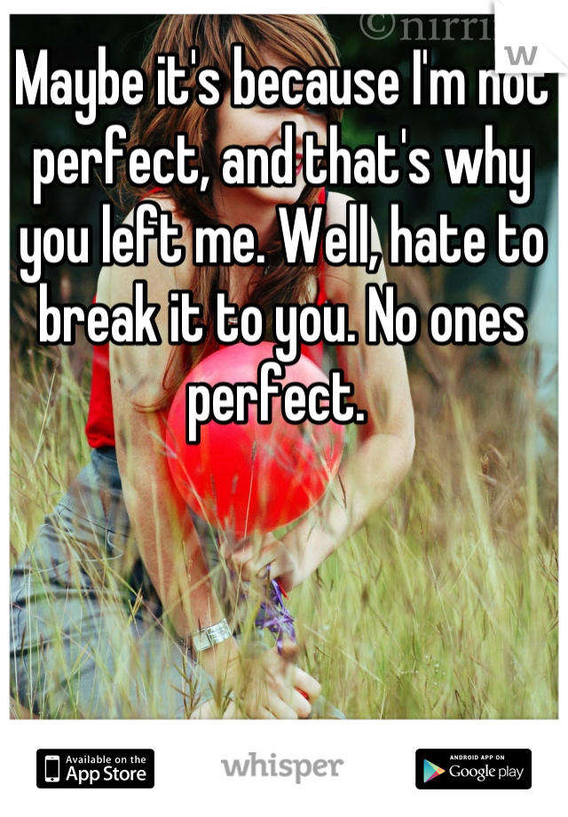 Maybe it's because I'm not perfect, and that's why you left me. Well, hate to break it to you. No ones perfect. 