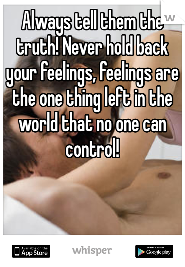 Always tell them the truth! Never hold back your feelings, feelings are the one thing left in the world that no one can control! 