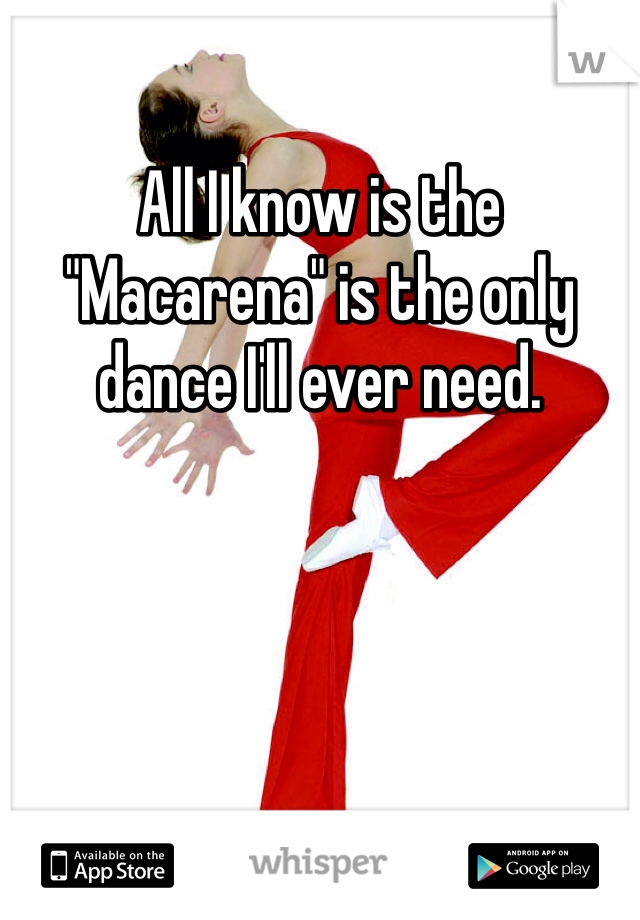 All I know is the "Macarena" is the only dance I'll ever need.