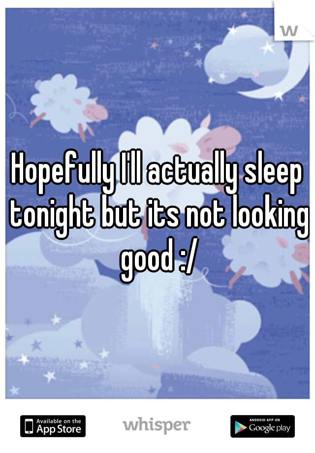 Hopefully I'll actually sleep tonight but its not looking good :/