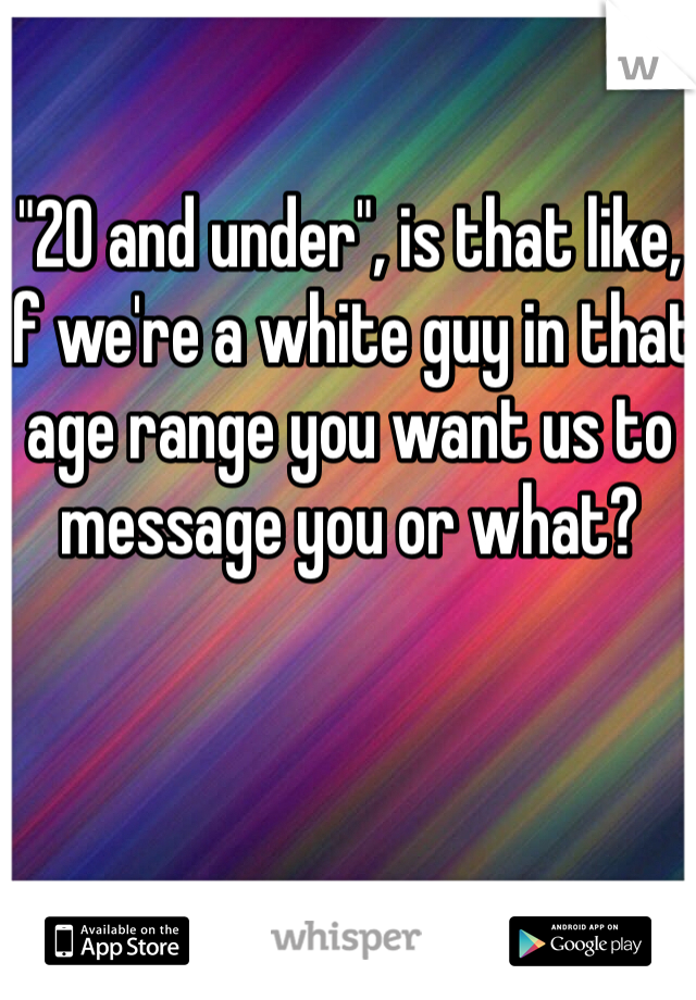 "20 and under", is that like, if we're a white guy in that age range you want us to message you or what?