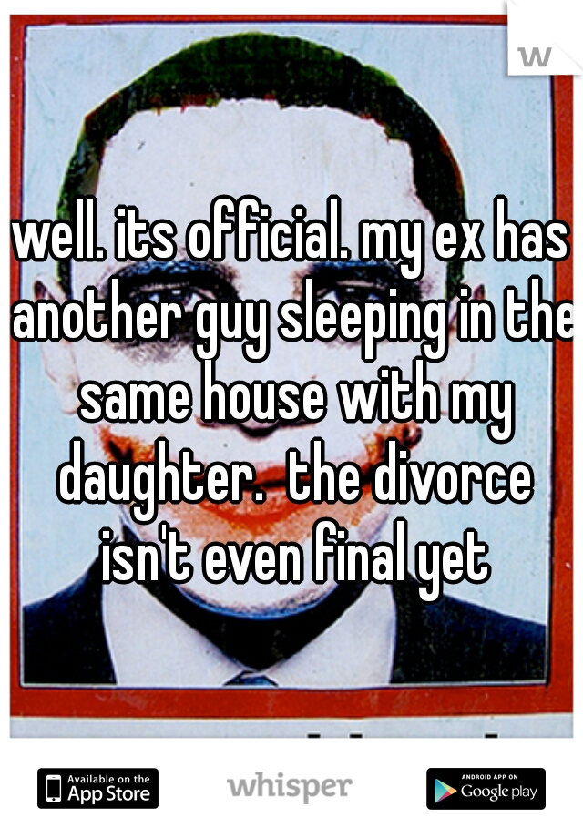 well. its official. my ex has another guy sleeping in the same house with my daughter.  the divorce isn't even final yet
