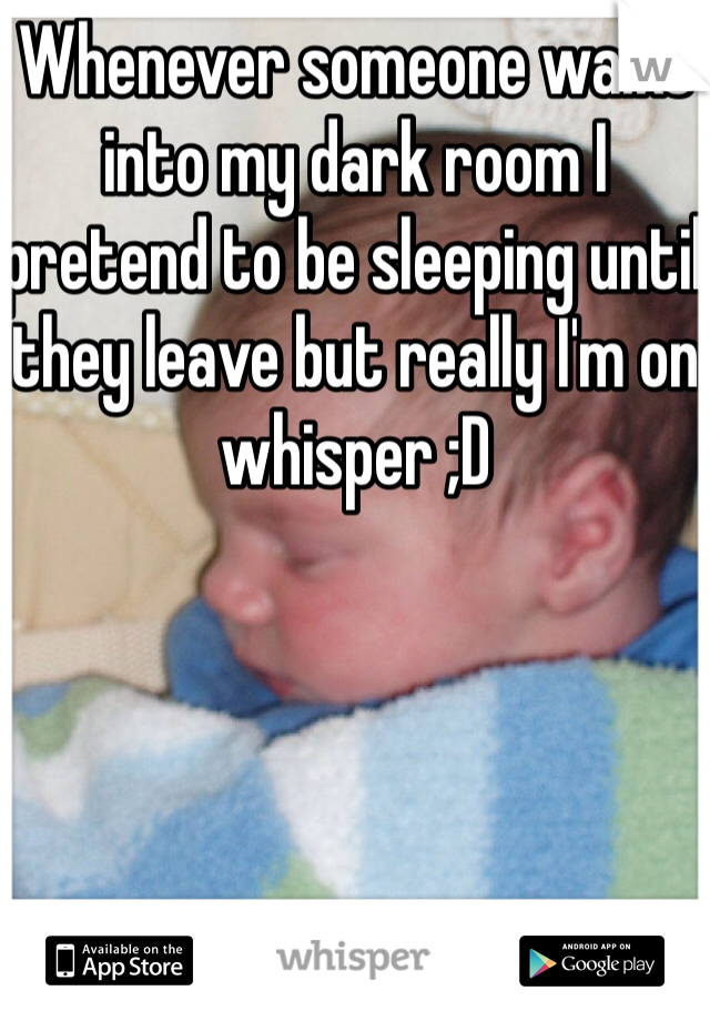 Whenever someone walks into my dark room I pretend to be sleeping until they leave but really I'm on whisper ;D