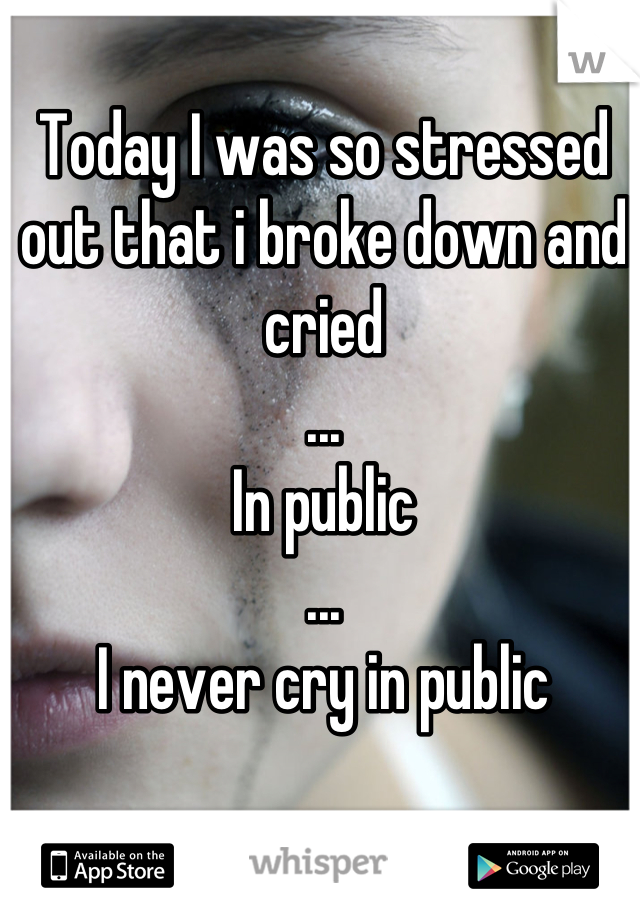 Today I was so stressed out that i broke down and cried
...
In public
...
I never cry in public