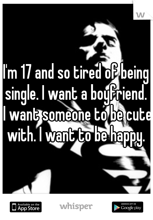 I'm 17 and so tired of being single. I want a boyfriend.  I want someone to be cute with. I want to be happy. 