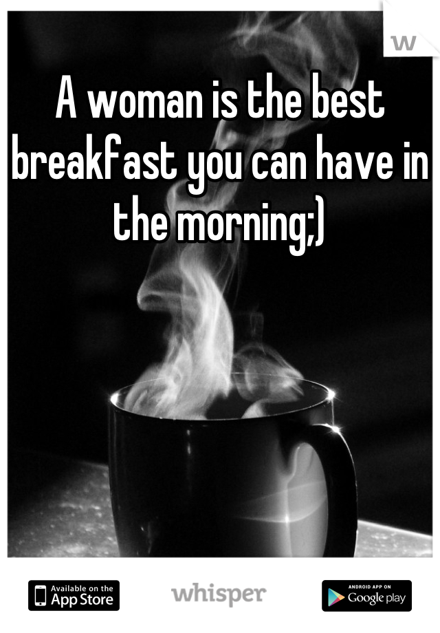 A woman is the best breakfast you can have in the morning;)