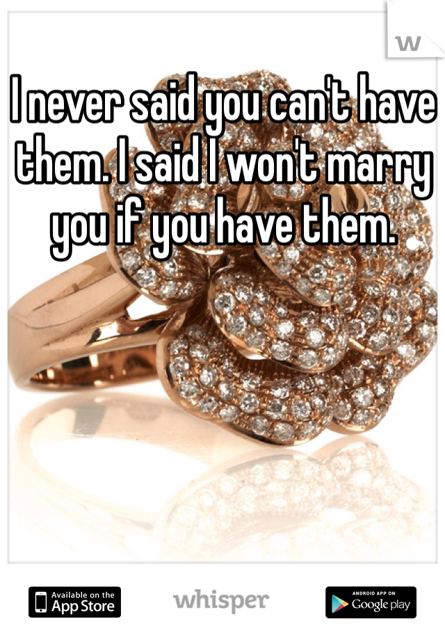 I never said you can't have them. I said I won't marry you if you have them. 
