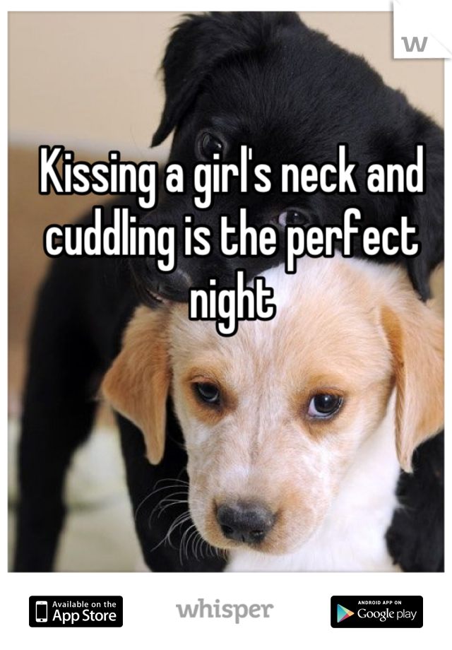Kissing a girl's neck and cuddling is the perfect night