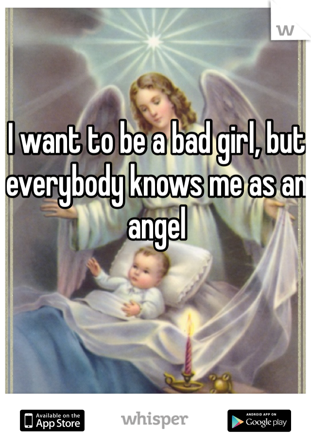 I want to be a bad girl, but everybody knows me as an angel