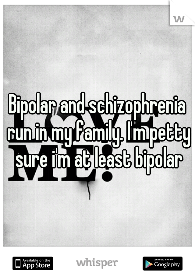 Bipolar and schizophrenia run in my family. I'm petty sure i'm at least bipolar