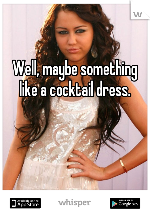 Well, maybe something like a cocktail dress.