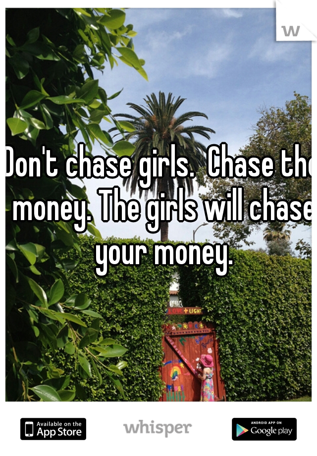Don't chase girls.  Chase the money. The girls will chase your money.