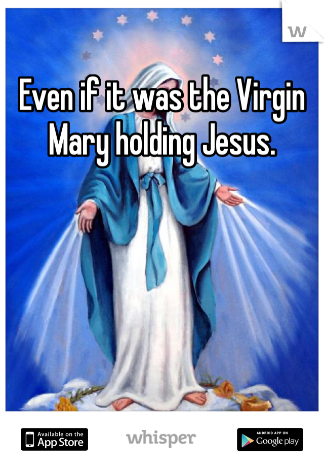 Even if it was the Virgin Mary holding Jesus. 