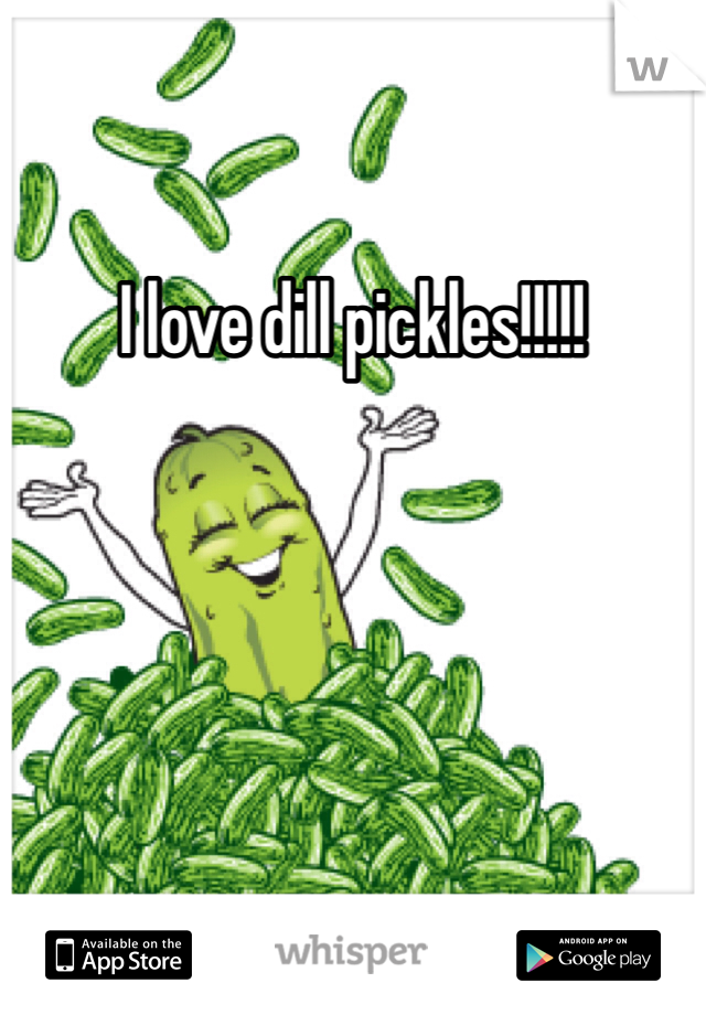 I love dill pickles!!!!!