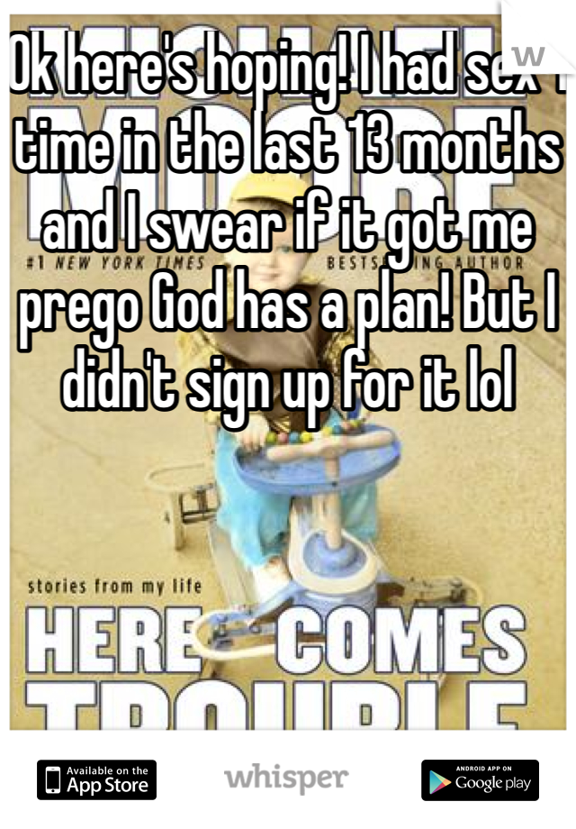 Ok here's hoping! I had sex 1 time in the last 13 months and I swear if it got me prego God has a plan! But I didn't sign up for it lol 