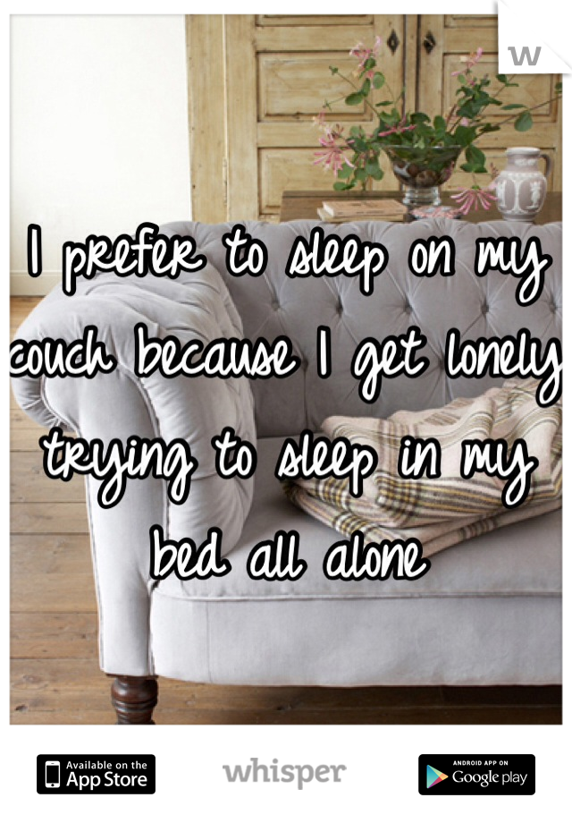I prefer to sleep on my couch because I get lonely trying to sleep in my bed all alone 