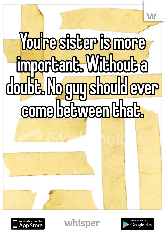 You're sister is more important. Without a doubt. No guy should ever come between that. 