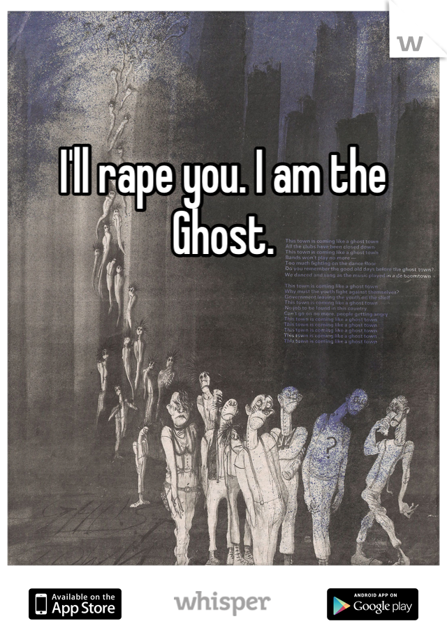 I'll rape you. I am the Ghost. 