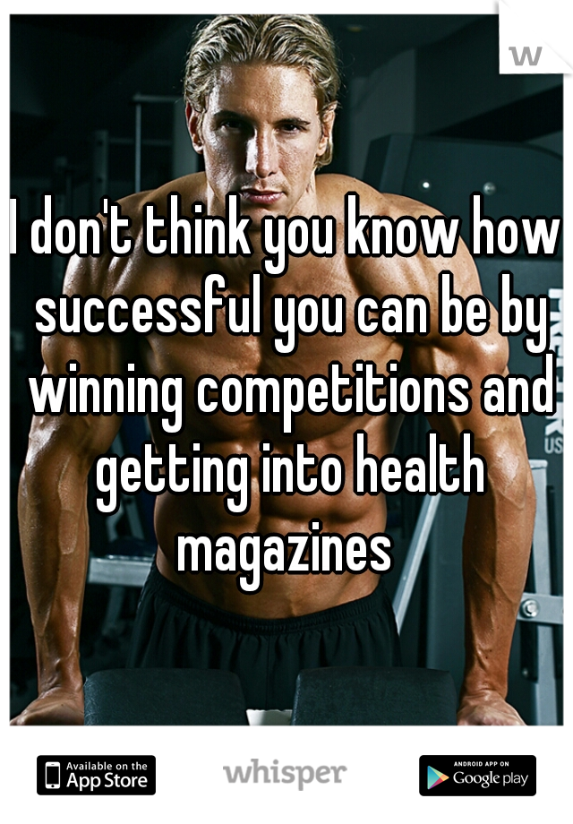 I don't think you know how successful you can be by winning competitions and getting into health magazines 