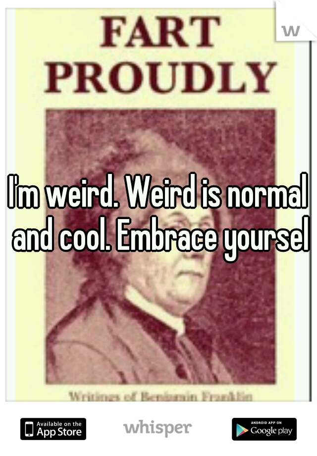 I'm weird. Weird is normal and cool. Embrace yourself
