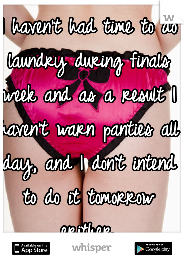 I haven't had time to do laundry during finals week and as a result I haven't warn panties all day, and I don't intend to do it tomorrow  erither. 