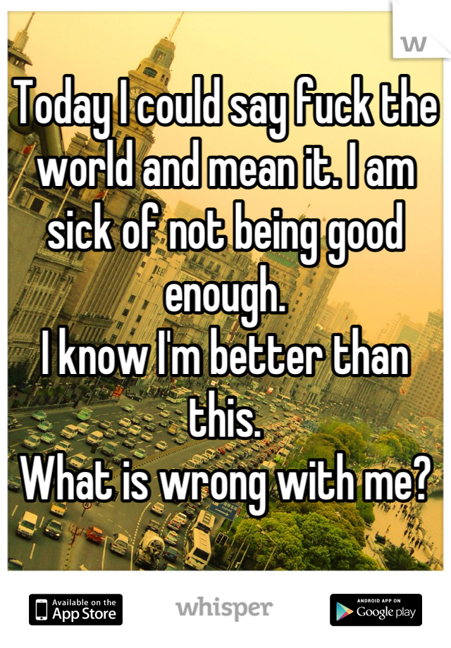 Today I could say fuck the world and mean it. I am sick of not being good enough.
I know I'm better than this.
What is wrong with me?