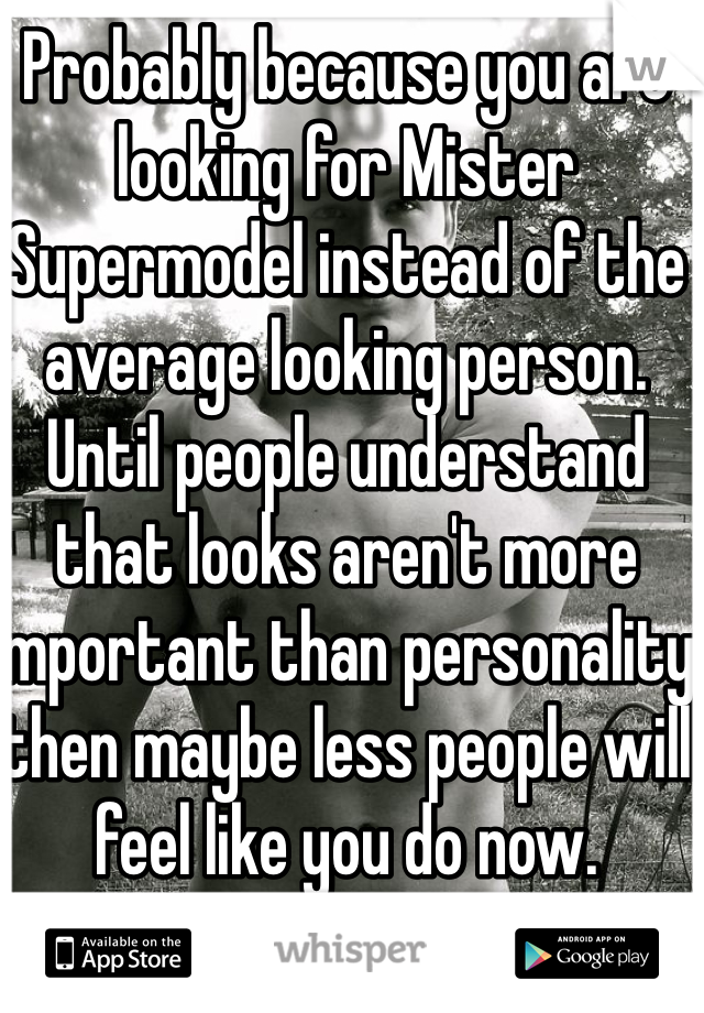 Probably because you are looking for Mister Supermodel instead of the average looking person. Until people understand that looks aren't more important than personality then maybe less people will feel like you do now.  
