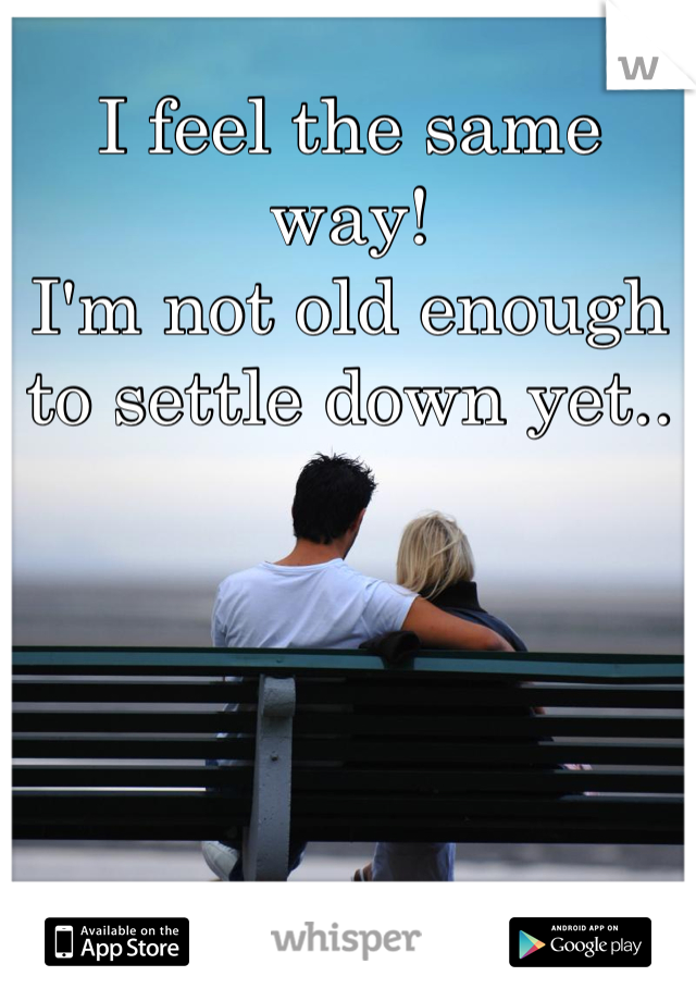 I feel the same way! 
I'm not old enough to settle down yet..