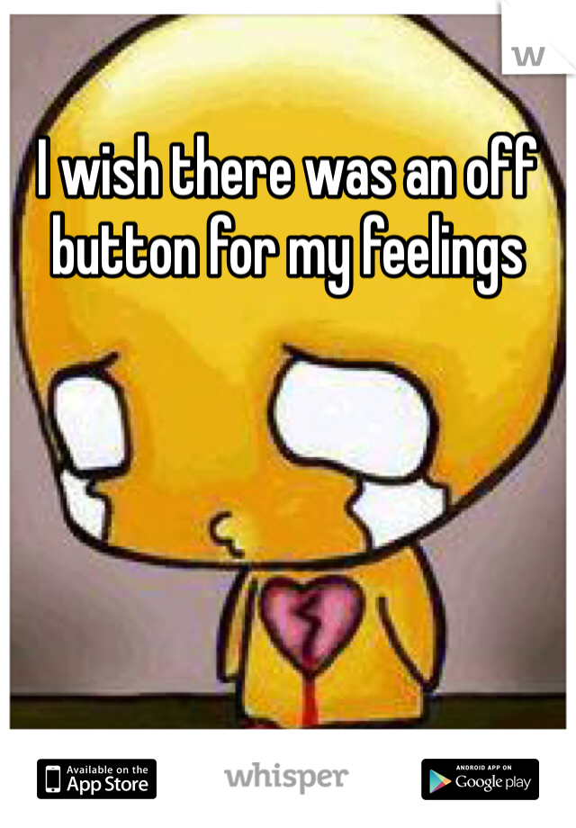 I wish there was an off button for my feelings 