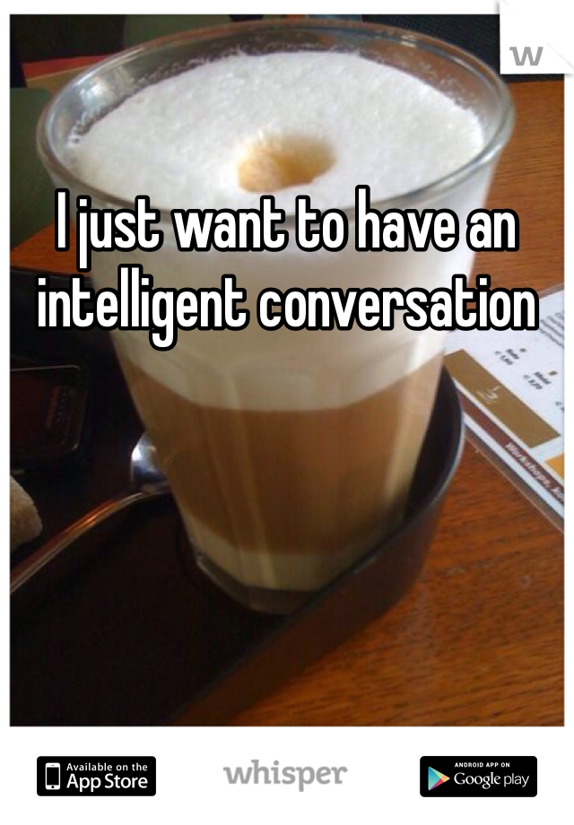 I just want to have an intelligent conversation 