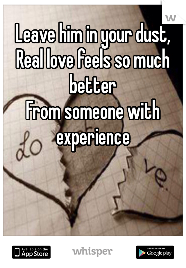 Leave him in your dust, 
Real love feels so much better
From someone with experience