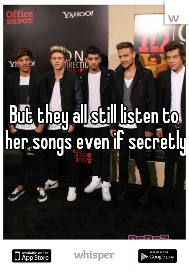 But they all still listen to her songs even if secretly.