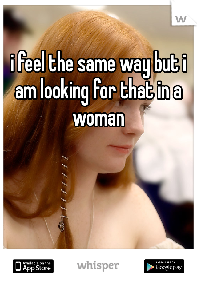 i feel the same way but i am looking for that in a woman
