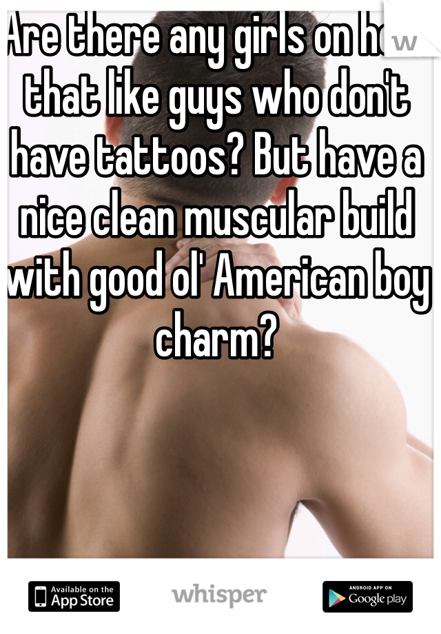 Are there any girls on here that like guys who don't have tattoos? But have a nice clean muscular build with good ol' American boy charm? 