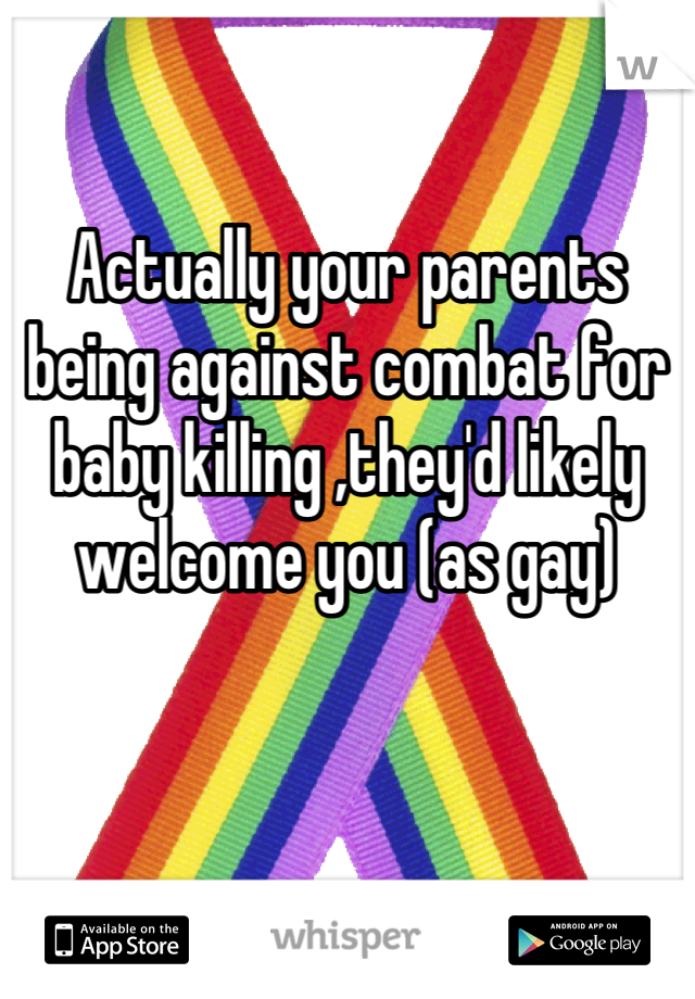 

Actually your parents being against combat for baby killing ,they'd likely welcome you (as gay)