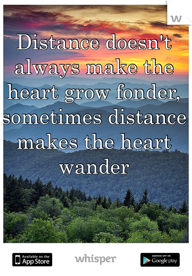 Distance doesn't always make the heart grow fonder, sometimes distance makes the heart wander