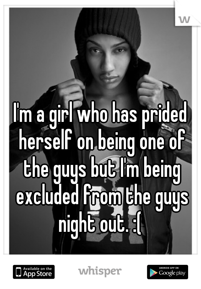 I'm a girl who has prided herself on being one of the guys but I'm being excluded from the guys night out. :( 