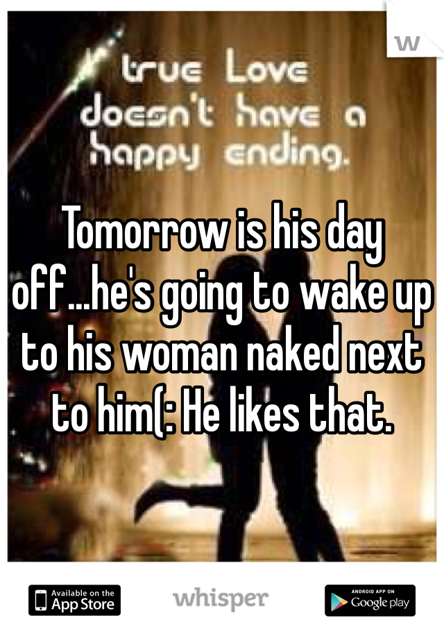 Tomorrow is his day off...he's going to wake up to his woman naked next to him(: He likes that.